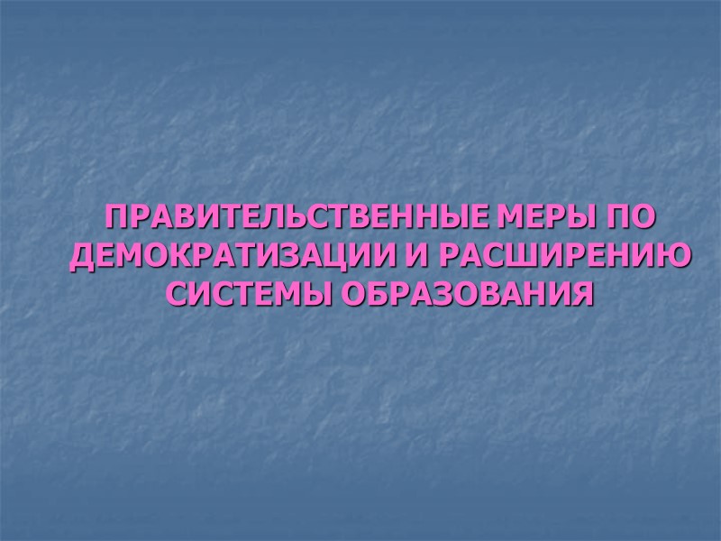 ПРАВИТЕЛЬСТВЕННЫЕ МЕРЫ ПО ДЕМОКРАТИЗАЦИИ И РАСШИРЕНИЮ СИСТЕМЫ ОБРАЗОВАНИЯ